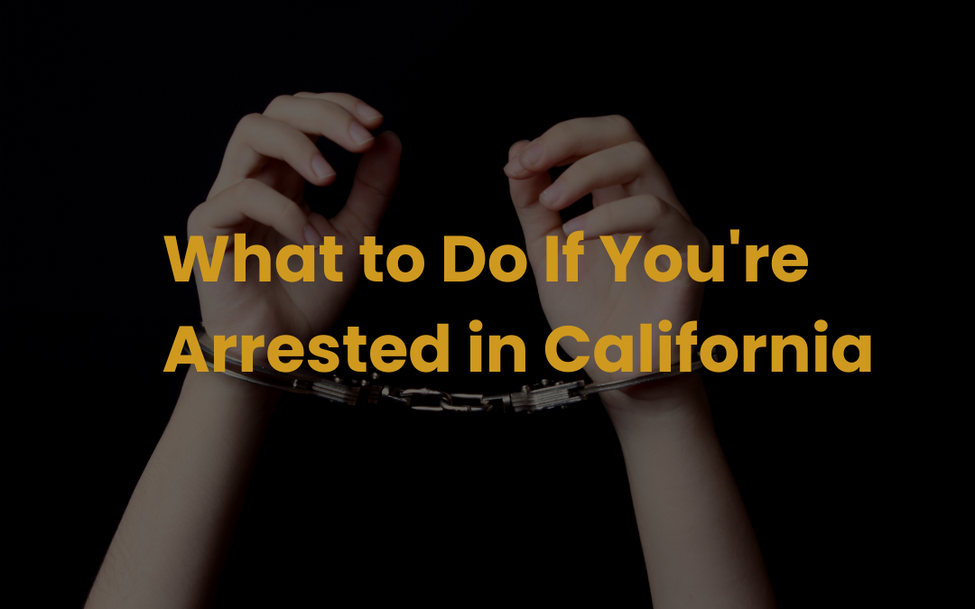 What to Do If You’re Arrested in California: A Step-by-Step Guide